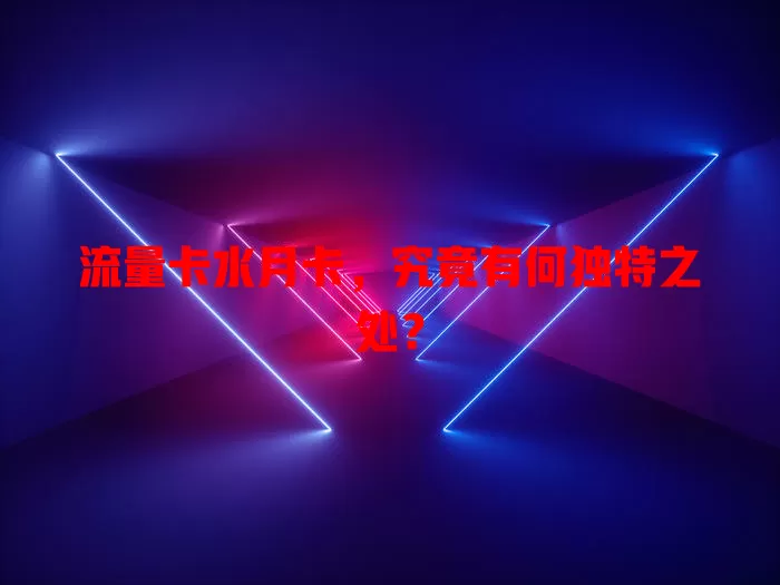 流量卡水月卡，究竟有何独特之处？