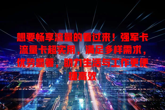想要畅享流量的看过来！强军卡流量卡超实用，满足多样需求，优势显著，助力生活与工作更便捷高效
