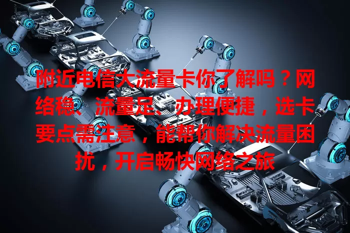 附近电信大流量卡你了解吗？网络稳、流量足、办理便捷，选卡要点需注意，能帮你解决流量困扰，开启畅快网络之旅