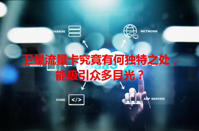 卫星流量卡究竟有何独特之处，能吸引众多目光？