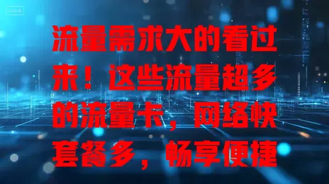 流量需求大的看过来！这些流量超多的流量卡，网络快套餐多，畅享便捷无流量忧