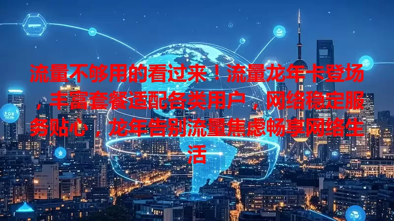 流量不够用的看过来！流量龙年卡登场，丰富套餐适配各类用户，网络稳定服务贴心，龙年告别流量焦虑畅享网络生活