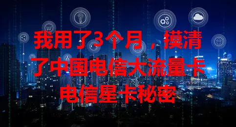 我用了3个月，摸清了中国电信大流量卡电信星卡秘密
