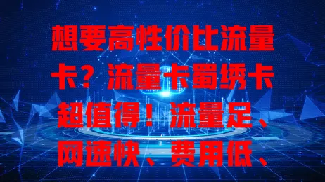 想要高性价比流量卡？流量卡蜀绣卡超值得！流量足、网速快、费用低、办理简，满足多需求，让通信更美好