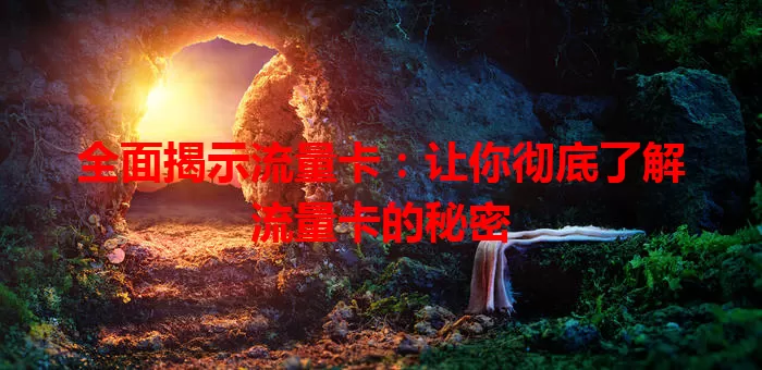 全面揭示流量卡：让你彻底了解流量卡的秘密