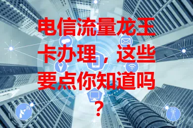 电信流量龙王卡办理，这些要点你知道吗？