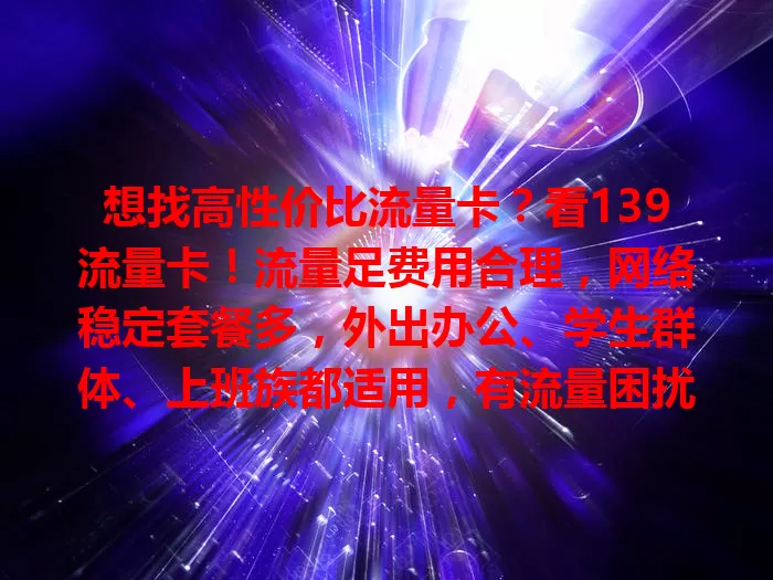 想找高性价比流量卡？看139流量卡！流量足费用合理，网络稳定套餐多，外出办公、学生群体、上班族都适用，有流量困扰的快来瞧！