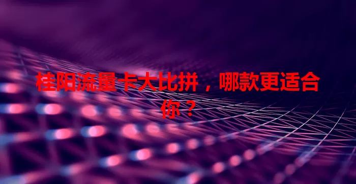 桂阳流量卡大比拼，哪款更适合你？
