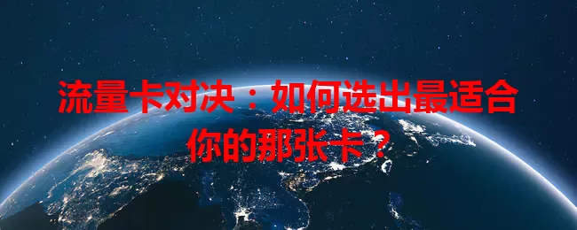 流量卡对决：如何选出最适合你的那张卡？
