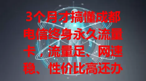 3个月才搞懂成都电信终身永久流量卡，流量足、网速稳、性价比高还办理方便！