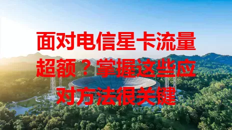 面对电信星卡流量超额？掌握这些应对方法很关键