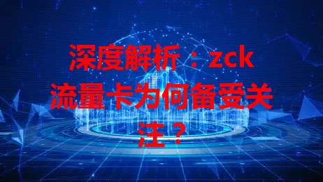 深度解析：zck流量卡为何备受关注？