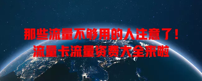 那些流量不够用的人注意了！流量卡流量资费大全来啦