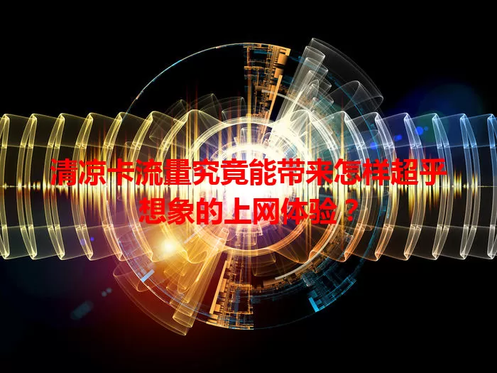 清凉卡流量究竟能带来怎样超乎想象的上网体验？