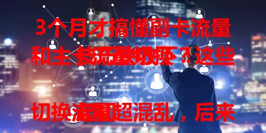 3个月才搞懂副卡流量和主卡流量切换？这些技巧快收下！

起初切换流量超混乱，后来掌握了时机、设置及套餐规则，现在能熟练切换，再也不担心流量不够啦！快借鉴我的经验，畅享便捷网络生活。