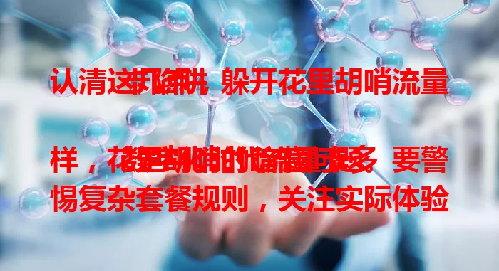 认清这几点，躲开花里胡哨流量卡陷阱

数字化时代流量卡多样，花里胡哨的暗藏问题。要警惕复杂套餐规则，关注实际体验，留意售后服务。保持警惕，认清此类卡，选适合自己的，防麻烦损失，享便捷网络 。