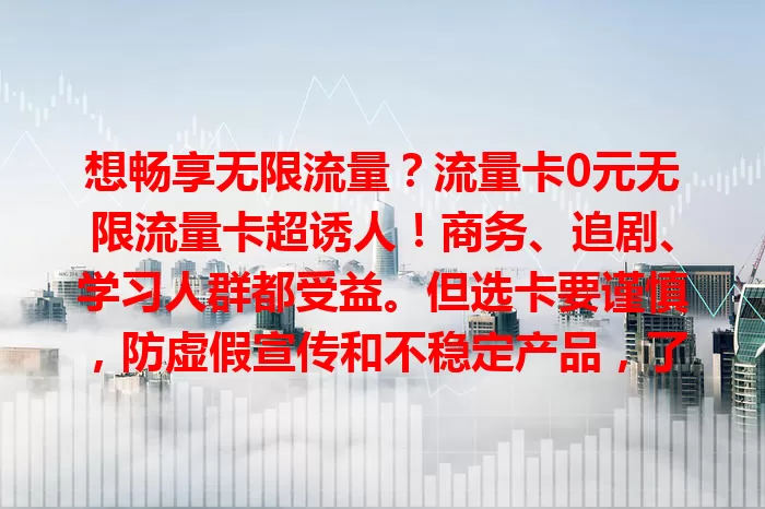 想畅享无限流量？流量卡0元无限流量卡超诱人！商务、追剧、学习人群都受益。但选卡要谨慎，防虚假宣传和不稳定产品，了解详情选对卡，才能尽享便捷畅快，你会选吗？