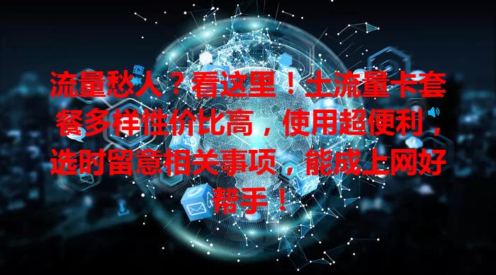流量愁人？看这里！土流量卡套餐多样性价比高，使用超便利，选时留意相关事项，能成上网好帮手！