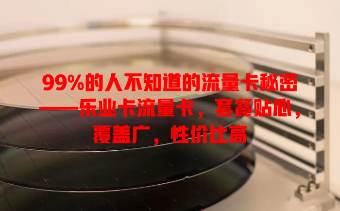 99%的人不知道的流量卡秘密——乐业卡流量卡，套餐贴心，覆盖广，性价比高
