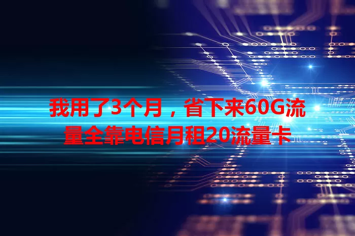 我用了3个月，省下来60G流量全靠电信月租20流量卡