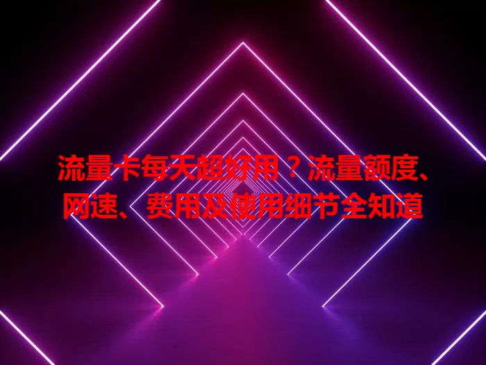 流量卡每天超好用？流量额度、网速、费用及使用细节全知道