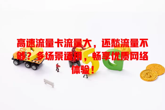 高速流量卡流量大，还愁流量不够？多场景适用，畅享优质网络体验！