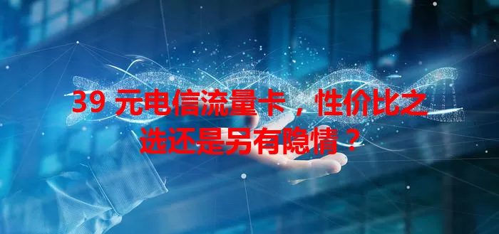 39 元电信流量卡，性价比之选还是另有隐情？
