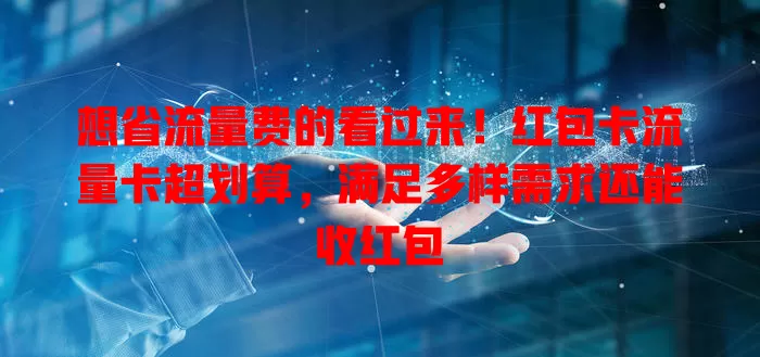 想省流量费的看过来！红包卡流量卡超划算，满足多样需求还能收红包