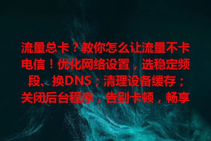流量总卡？教你怎么让流量不卡电信！优化网络设置，选稳定频段、换DNS；清理设备缓存；关闭后台程序，告别卡顿，畅享流畅电信流量