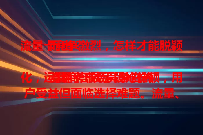 流量卡竞争激烈，怎样才能脱颖而出？

流量卡市场竞争白热化，运营商各展手段抢份额，用户受益但面临选择难题。流量、通话、费用、服务等都是竞争关键，用户选卡需按需考量，满足需求的卡才能站稳脚跟。