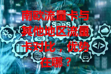 南欧流量卡与其他地区流量卡对比，优势在哪？