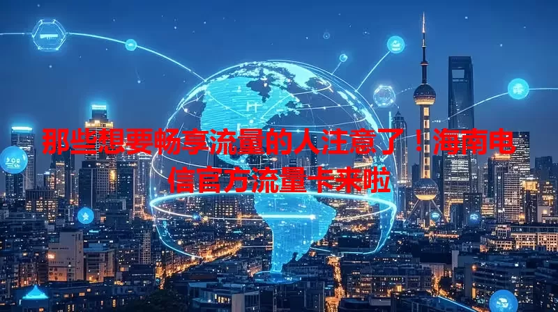 那些想要畅享流量的人注意了！海南电信官方流量卡来啦