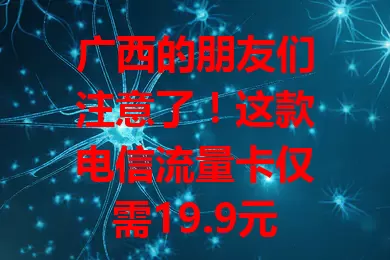 广西的朋友们注意了！这款电信流量卡仅需19.9元