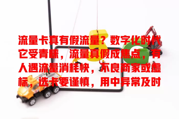 流量卡真有假流量？数字化时代它受青睐，流量真假成焦点，有人遇流量消耗快，不良商家或虚标，选卡要谨慎，用中异常及时联系客服，重视假流量问题，维护权益