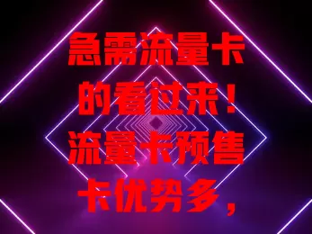 急需流量卡的看过来！流量卡预售卡优势多，能省费用、提前锁定套餐、避开办理高峰，多设备用户也方便，但选时要谨慎