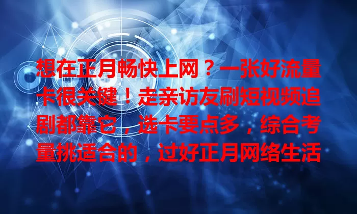 想在正月畅快上网？一张好流量卡很关键！走亲访友刷短视频追剧都靠它，选卡要点多，综合考量挑适合的，过好正月网络生活！