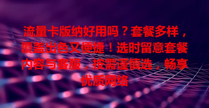 流量卡版纳好用吗？套餐多样，覆盖出色又便捷！选时留意套餐内容与客服，按需谨慎选，畅享优质网络