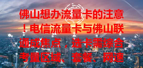 佛山想办流量卡的注意！电信流量卡与佛山联通成焦点，选卡需综合考量区域、套餐、网速等，谨慎抉择才能挑到适合自己的，畅享便捷网络生活