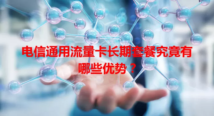 电信通用流量卡长期套餐究竟有哪些优势？