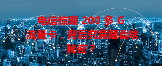 电信惊现 200 多 G 流量卡，背后究竟藏着啥秘密？