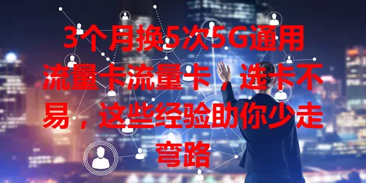 3个月换5次5G通用流量卡流量卡，选卡不易，这些经验助你少走弯路