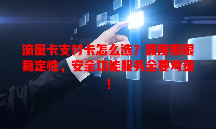 流量卡支付卡怎么选？额度期限稳定性，安全功能服务全要考量！