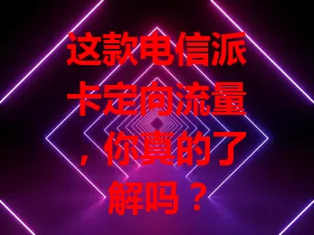 这款电信派卡定向流量，你真的了解吗？