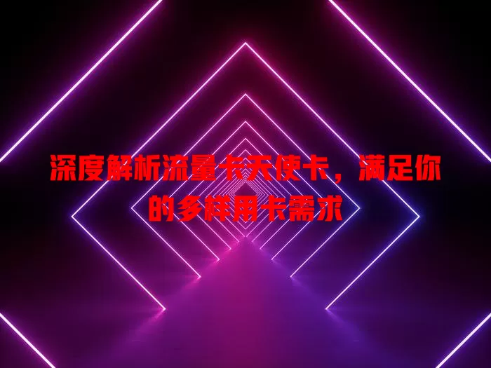 深度解析流量卡天使卡，满足你的多样用卡需求