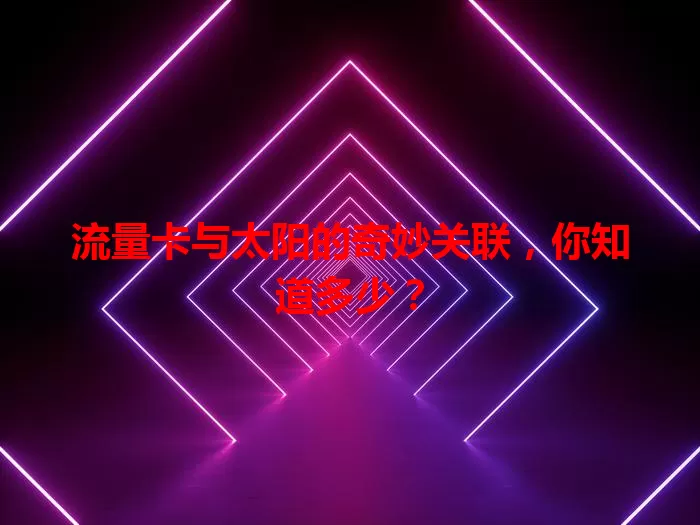流量卡与太阳的奇妙关联，你知道多少？
