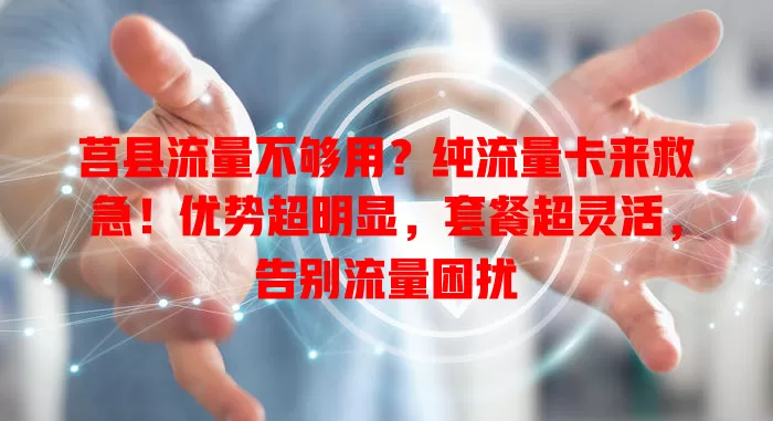 莒县流量不够用？纯流量卡来救急！优势超明显，套餐超灵活，告别流量困扰