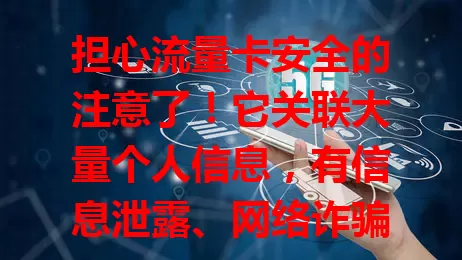 担心流量卡安全的注意了！它关联大量个人信息，有信息泄露、网络诈骗隐患，还会传播恶意软件。选正规产品，关注安全认证，保护个人信息，重视流量卡安全才能护好信息财产。