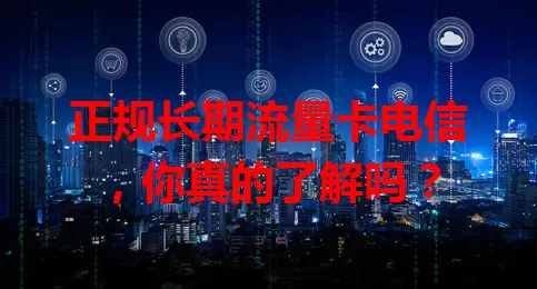 正规长期流量卡电信，你真的了解吗？