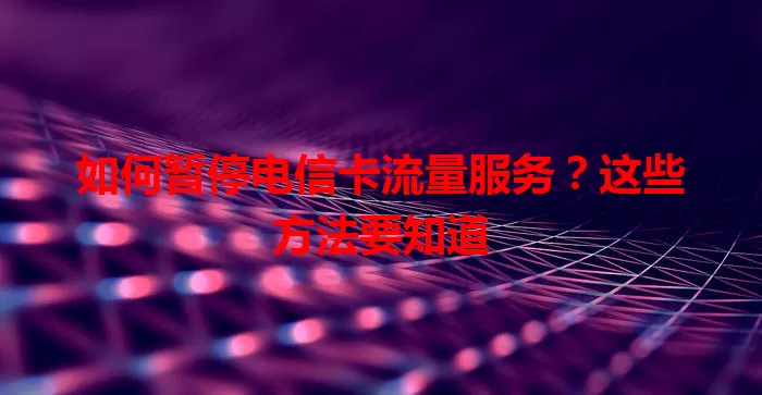 如何暂停电信卡流量服务？这些方法要知道
