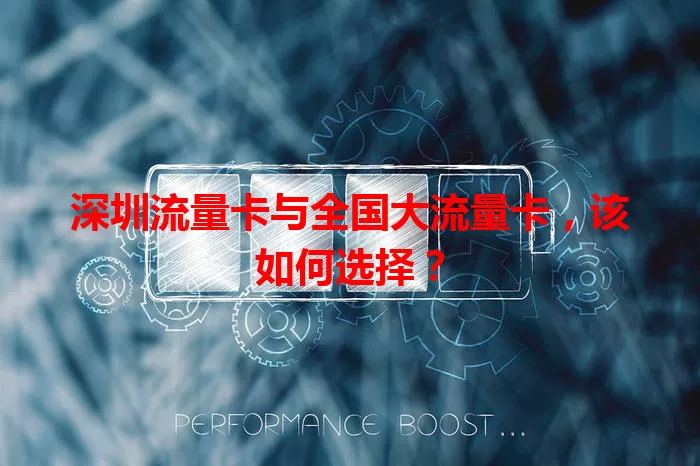 深圳流量卡与全国大流量卡，该如何选择？